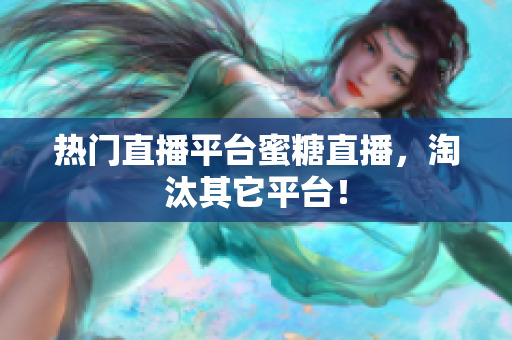 热门直播平台蜜糖直播，淘汰其它平台！