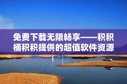 免费下载无限畅享——积积桶积积提供的超值软件资源