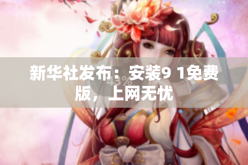新华社发布：安装9 1免费版，上网无忧