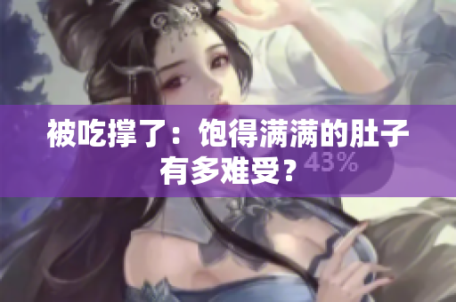 被吃撑了：饱得满满的肚子有多难受？