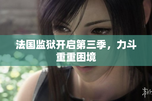 法国监狱开启第三季，力斗重重困境