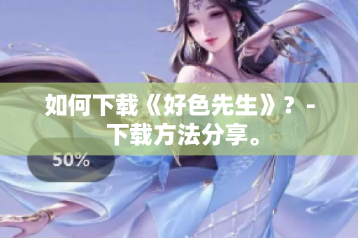 如何下载《好色先生》？- 下载方法分享。