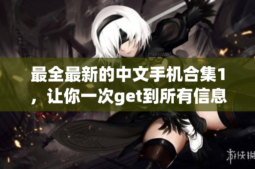 最全最新的中文手机合集1，让你一次get到所有信息！