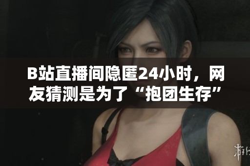 B站直播间隐匿24小时，网友猜测是为了“抱团生存”