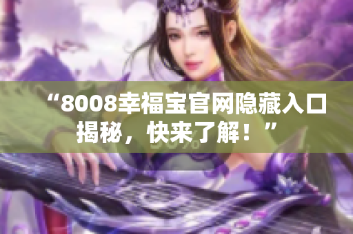 “8008幸福宝官网隐藏入口揭秘，快来了解！”