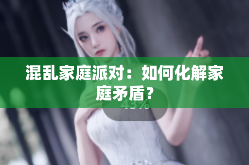 混乱家庭派对：如何化解家庭矛盾？