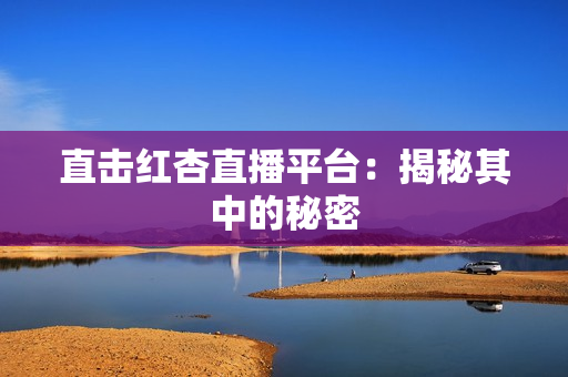 直击红杏直播平台：揭秘其中的秘密