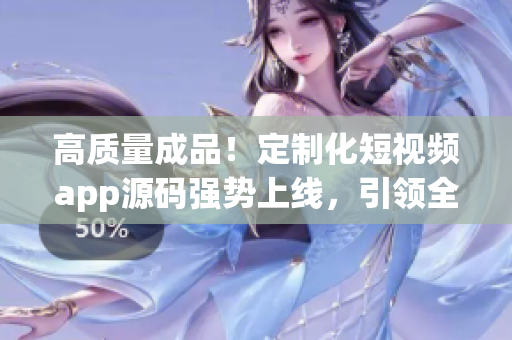 高质量成品！定制化短视频app源码强势上线，引领全行业！