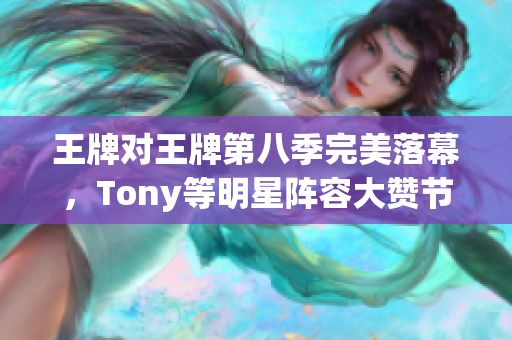 王牌对王牌第八季完美落幕，Tony等明星阵容大赞节目水准