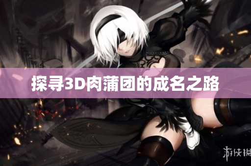探寻3D肉蒲团的成名之路