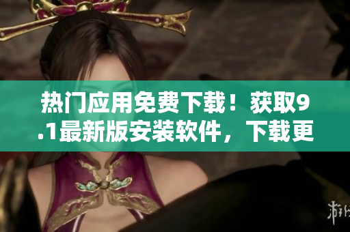 热门应用免费下载！获取9.1最新版安装软件，下载更快、更稳定！
