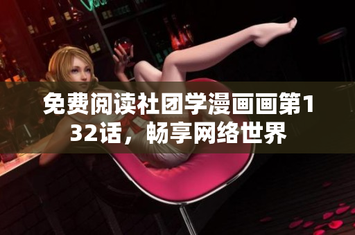 免费阅读社团学漫画画第132话，畅享网络世界