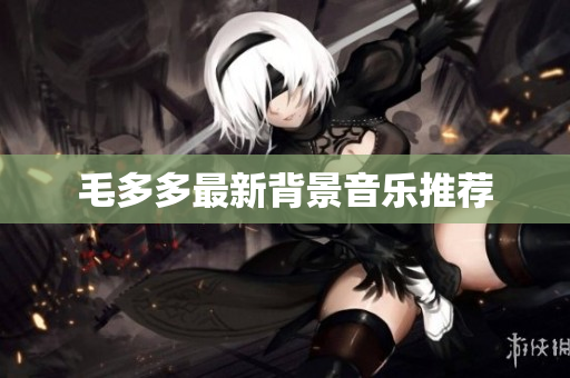 毛多多最新背景音乐推荐