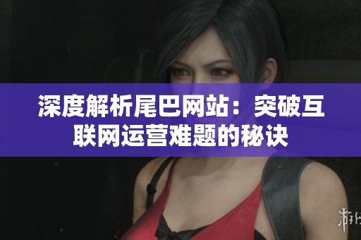 深度解析尾巴网站：突破互联网运营难题的秘诀