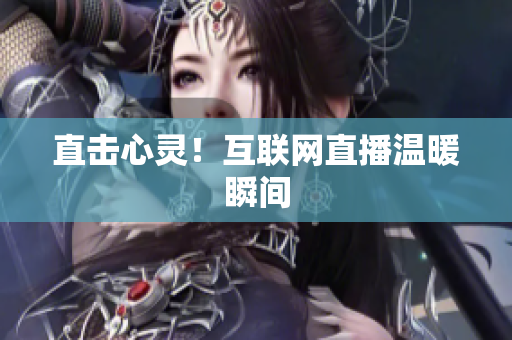 直击心灵！互联网直播温暖瞬间