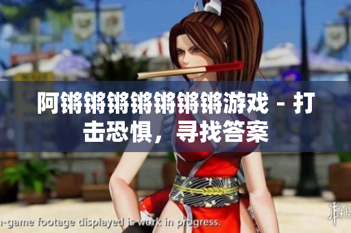 阿锵锵锵锵锵锵锵游戏 - 打击恐惧，寻找答案