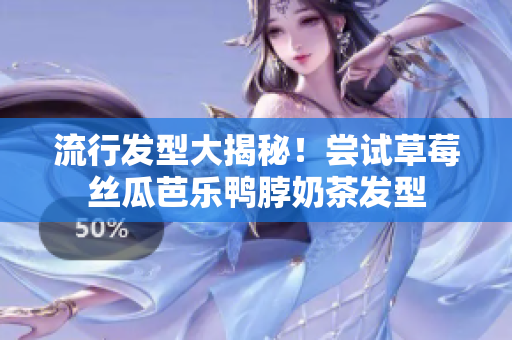 流行发型大揭秘！尝试草莓丝瓜芭乐鸭脖奶茶发型