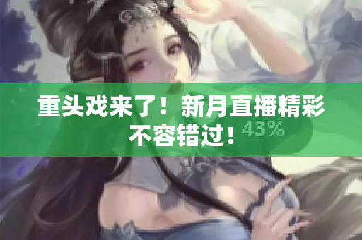 重头戏来了！新月直播精彩不容错过！