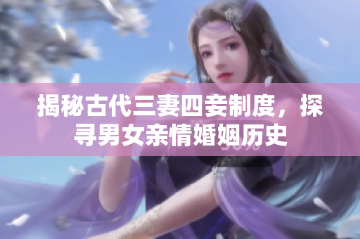 揭秘古代三妻四妾制度，探寻男女亲情婚姻历史