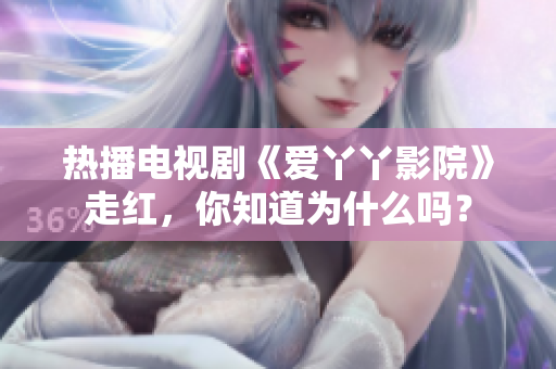 热播电视剧《爱丫丫影院》走红，你知道为什么吗？