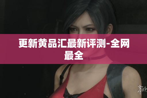 更新黄品汇最新评测-全网最全
