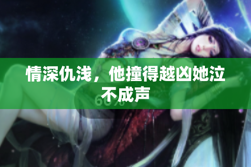 情深仇浅，他撞得越凶她泣不成声