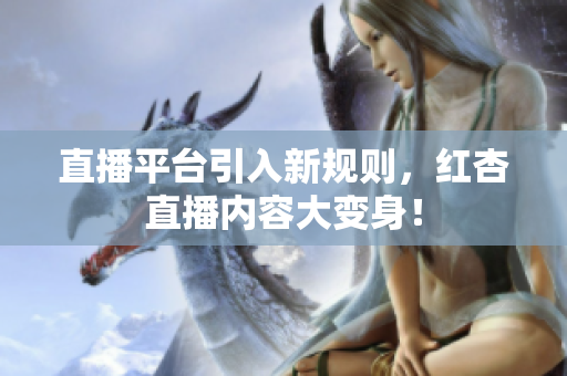 直播平台引入新规则，红杏直播内容大变身！