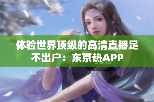 体验世界顶级的高清直播足不出户：东京热APP