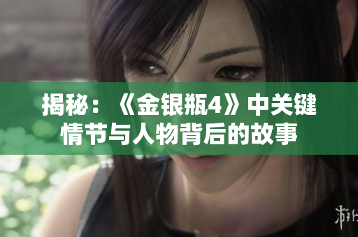 揭秘：《金银瓶4》中关键情节与人物背后的故事