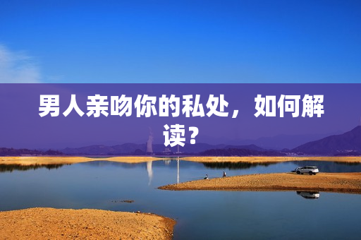 男人亲吻你的私处，如何解读？