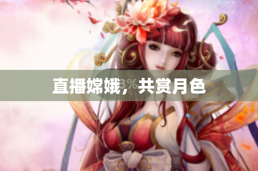 直播嫦娥，共赏月色