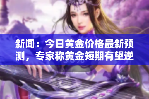 新闻：今日黄金价格最新预测，专家称黄金短期有望逆势上涨
