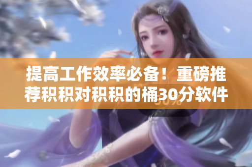 提高工作效率必备！重磅推荐积积对积积的桶30分软件