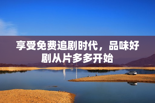 享受免费追剧时代，品味好剧从片多多开始