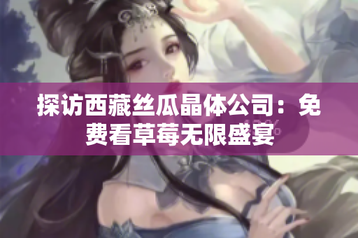 探访西藏丝瓜晶体公司：免费看草莓无限盛宴