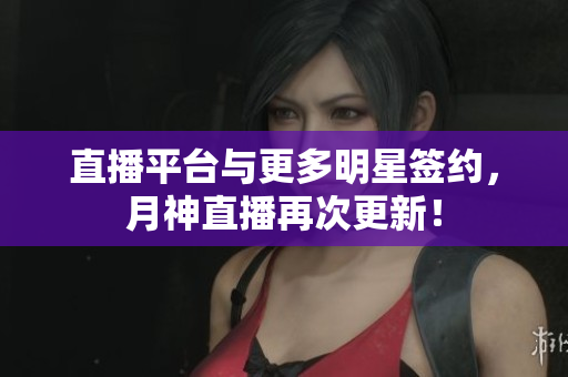 直播平台与更多明星签约，月神直播再次更新！