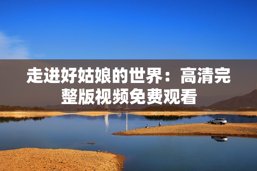 走进好姑娘的世界：高清完整版视频免费观看