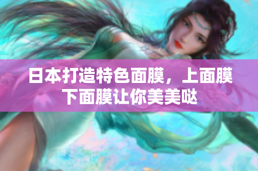 日本打造特色面膜，上面膜下面膜让你美美哒
