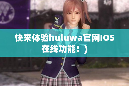 快来体验huluwa官网IOS在线功能！)