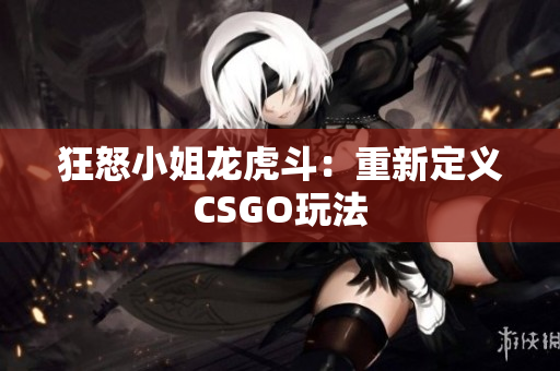 狂怒小姐龙虎斗：重新定义CSGO玩法