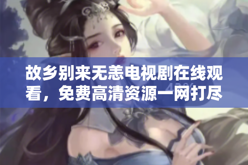 故乡别来无恙电视剧在线观看，免费高清资源一网打尽！