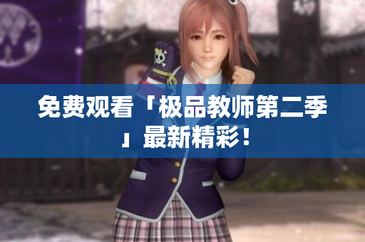 免费观看「极品教师第二季」最新精彩！