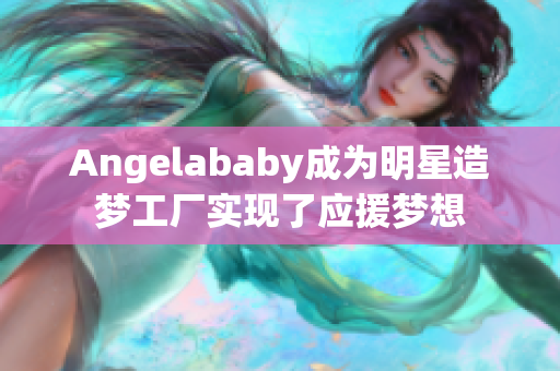 Angelababy成为明星造梦工厂实现了应援梦想