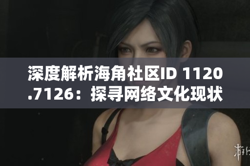 深度解析海角社区ID 1120.7126：探寻网络文化现状