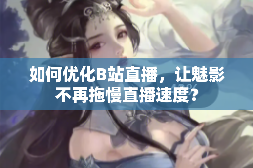 如何优化B站直播，让魅影不再拖慢直播速度？