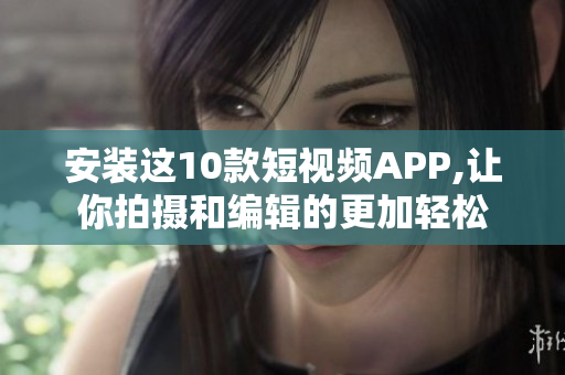 安装这10款短视频APP,让你拍摄和编辑的更加轻松