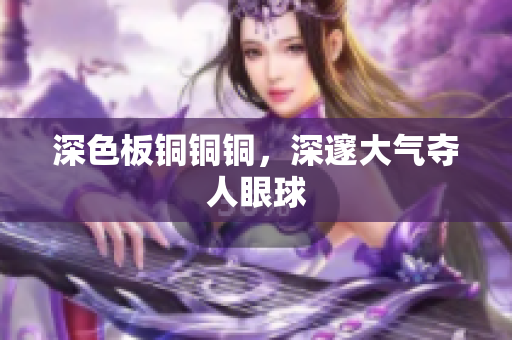 深色板铜铜铜，深邃大气夺人眼球