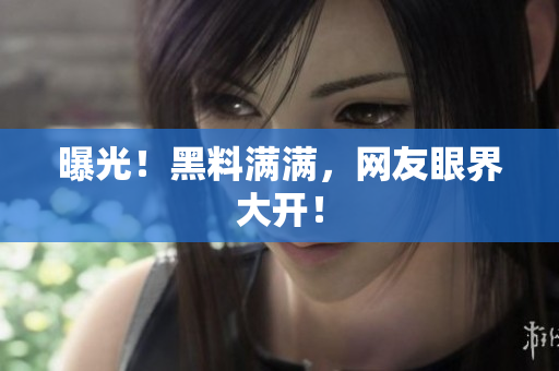 曝光！黑料满满，网友眼界大开！