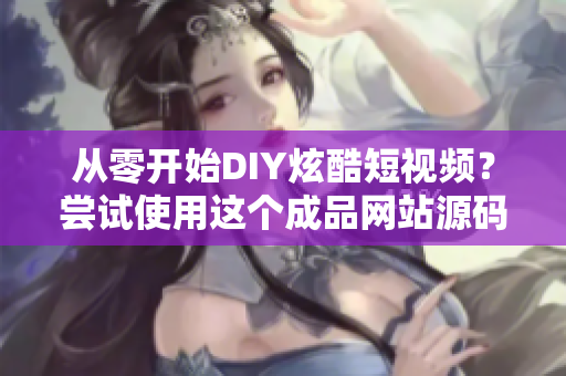 从零开始DIY炫酷短视频？尝试使用这个成品网站源码搭建！