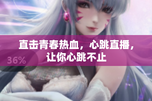 直击青春热血，心跳直播，让你心跳不止